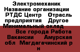 Электромеханик › Название организации ­ РТДС Центр › Отрасль предприятия ­ Другое › Минимальный оклад ­ 40 000 - Все города Работа » Вакансии   . Амурская обл.,Магдагачинский р-н